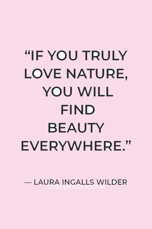 “If you truly love nature, you will find beauty everywhere.” — Laura Ingalls Wilder