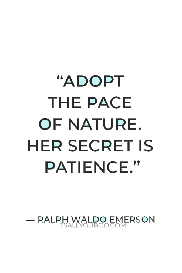 “Adopt the pace of nature. Her secret is patience.” — Ralph Waldo Emerson