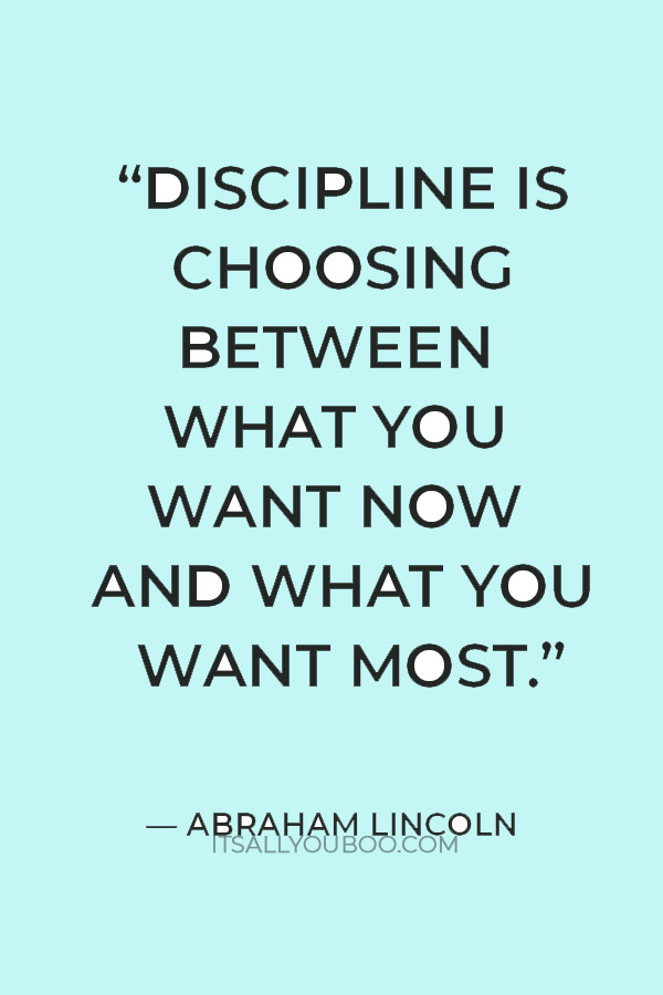 “Discipline is choosing between what you want now and what you want most.” — Abraham Lincoln