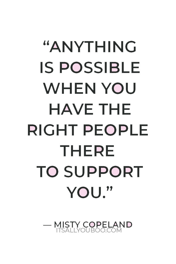 “Anything is possible when you have the right people there to support you.” — Misty Copeland