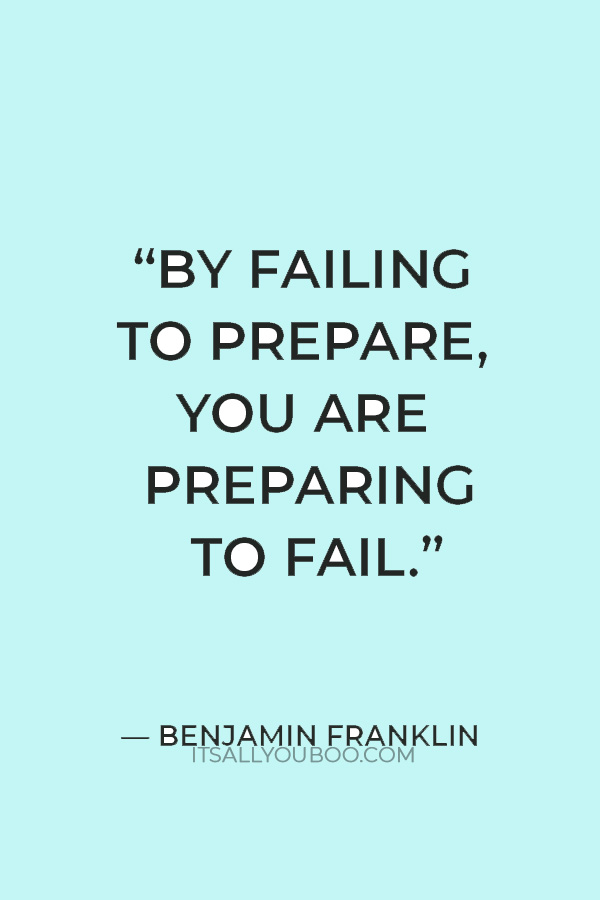 “By failing to prepare, you are preparing to fail.” — Benjamin Franklin