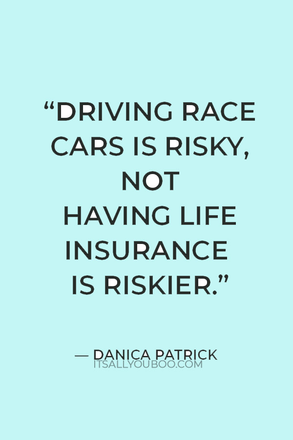 “Driving race cars is risky, not having life insurance is riskier” — Danica Patrick