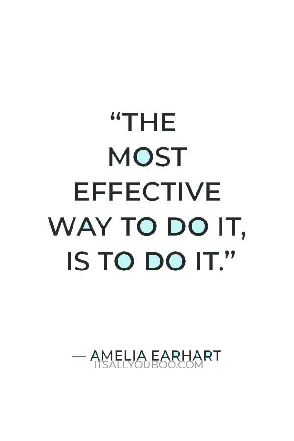 “The most effective way to do it, is to do it.” — Amelia Earhart