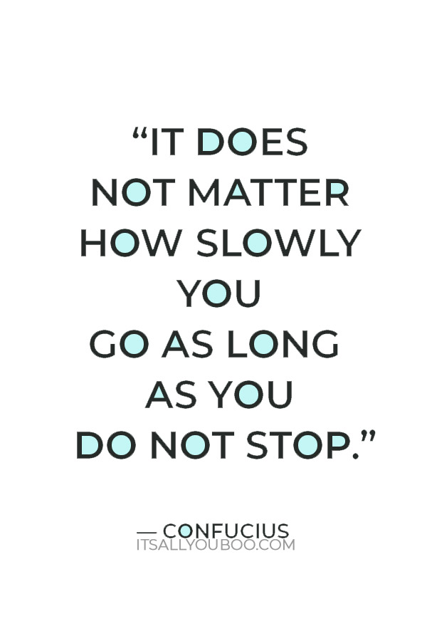 “It does not matter how slowly you go as long as you do not stop.” — Confucius