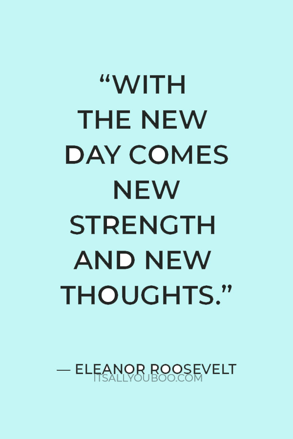 “With the new day comes new strength and new thoughts.” —  Eleanor Roosevelt