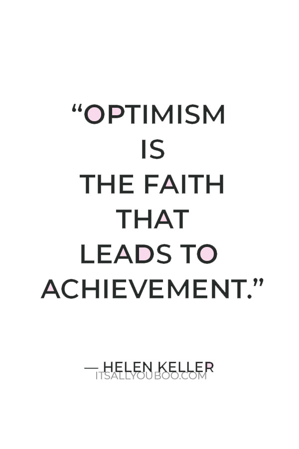 “Optimism is the faith that leads to achievement. Nothing can be done without hope and confidence.” — Helen Keller