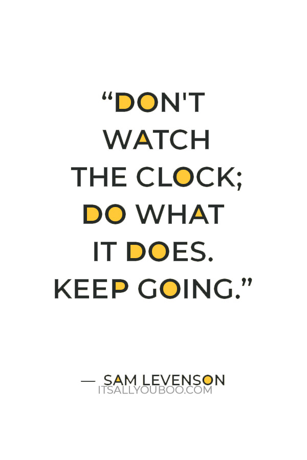 “Don't watch the clock; do what it does. Keep going.” —  Sam Levenson