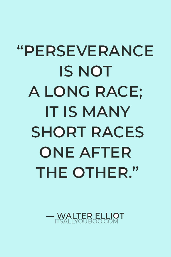 “Perseverance is not a long race; it is many short races one after the other.” — Walter Elliot