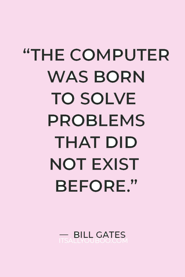 “The computer was born to solve problems that did not exist before.” — Bill Gates