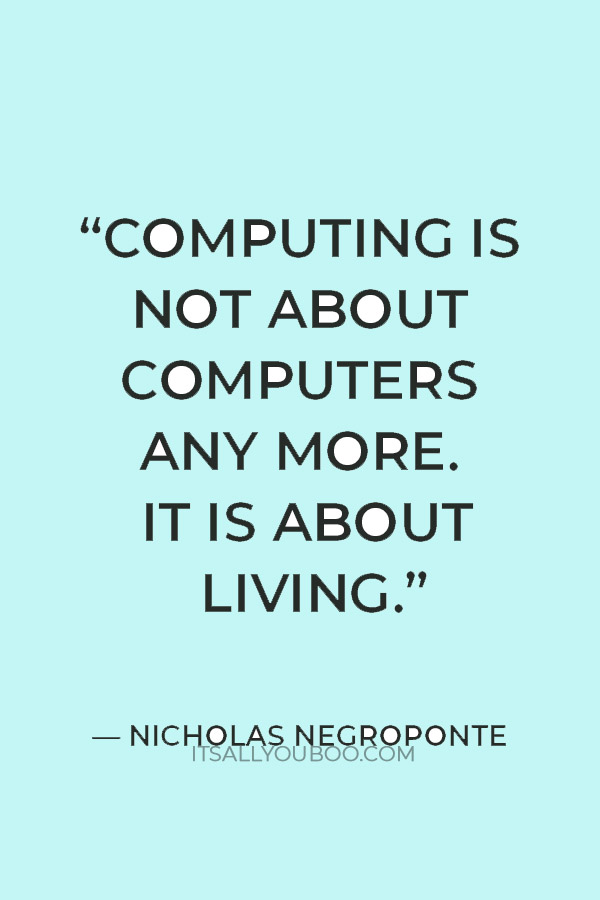 “Computing is not about computers any more. It is about living.” — Nicholas Negroponte