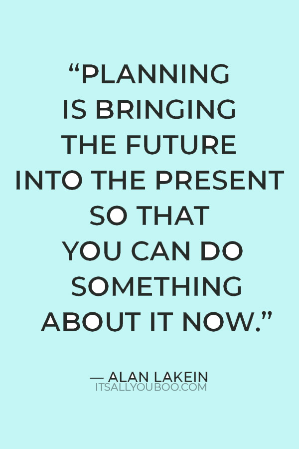 “Planning is bringing the future into the present so that you can do something about it now.” ― Alan Lakein