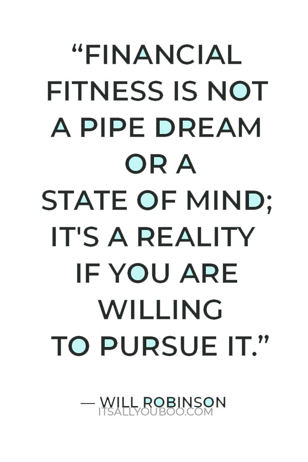 “Financial fitness is not a pipe dream or a state of mind; it's a reality if you are willing to pursue it and embrace it.” ― Will Robinson