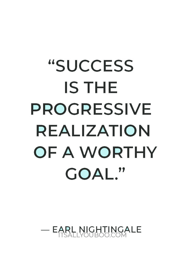 “Success is the progressive realization of a worthy goal.” ―  Earl Nightingale