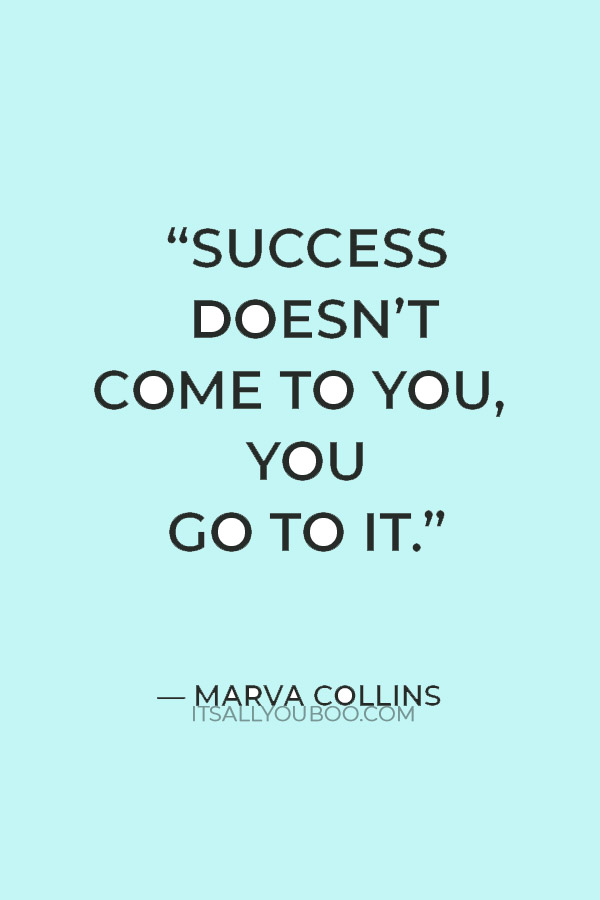 “Success doesn’t come to you, you go to it.” ―  Marva Collins