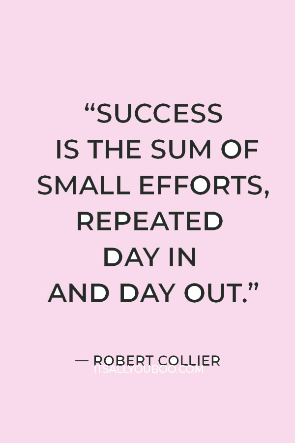 “Success is the sum of small efforts, repeated day in and day out.” ―  Robert Collier