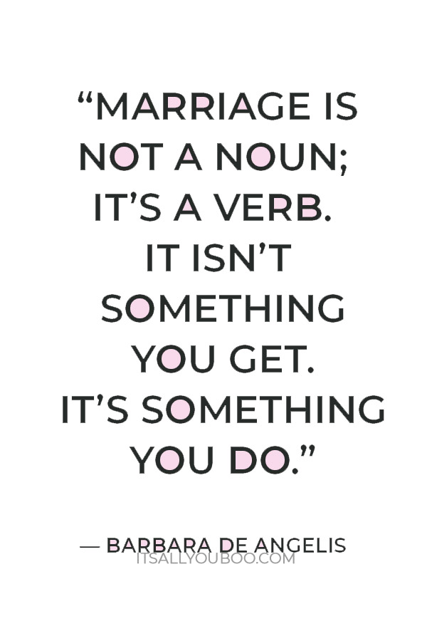 “Marriage is not a noun; it’s a verb. It isn’t something you get. It’s something you do. — Barbara De Angelis	