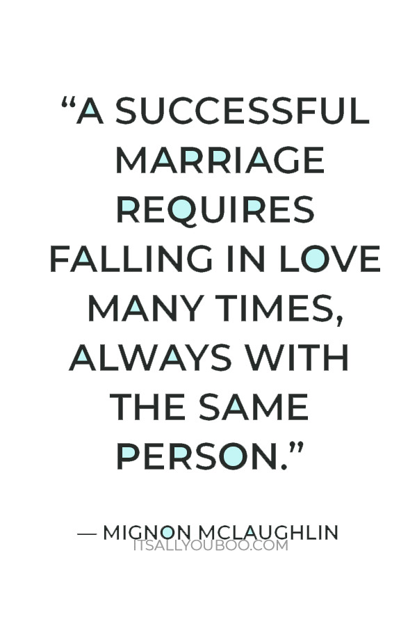 “A successful marriage requires falling in love many times, always with the same person.”  — Mignon McLaughlin