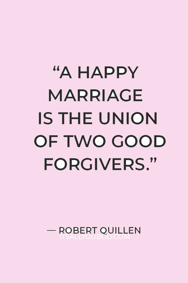 “A happy marriage is the union of two good forgivers.”  — Robert Quillen