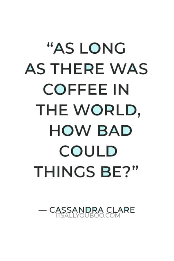 “As long as there was coffee in the world, how bad could things be?” — Cassandra Clare