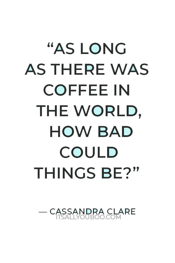 “As long as there was coffee in the world, how bad could things be?” — Cassandra Clare