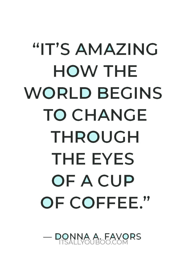 “It’s amazing how the world begins to change through the eyes of a cup of coffee.” — Donna A. Favors