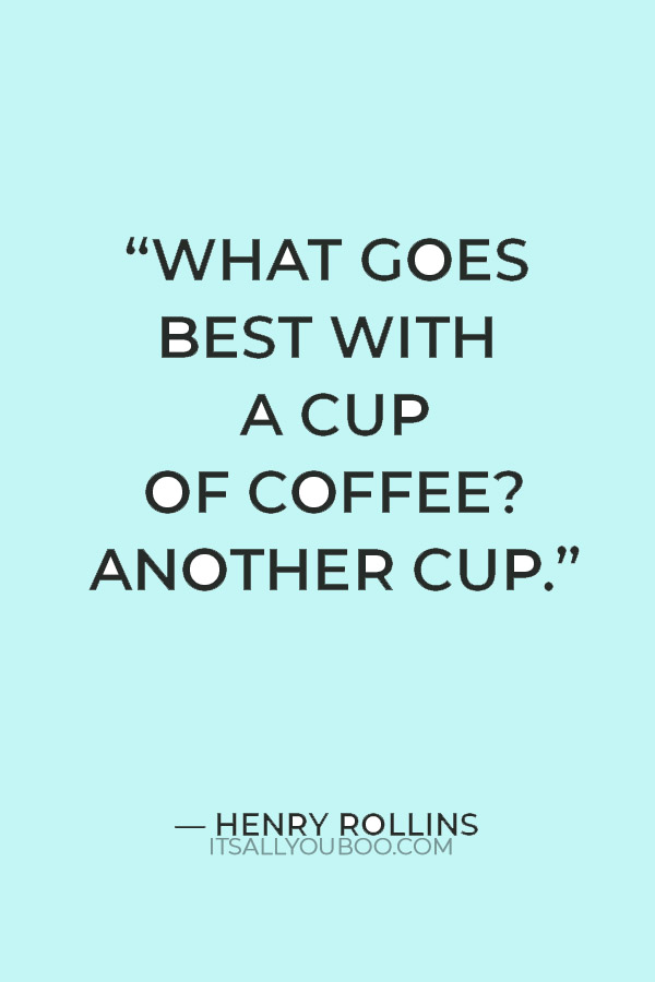 “What goes best with a cup of coffee? Another cup.” — Henry Rollins