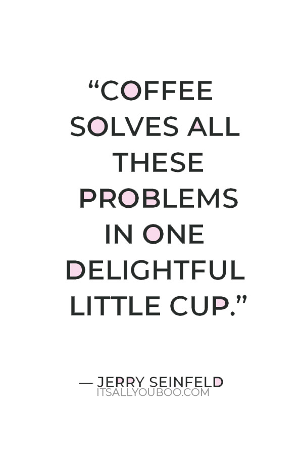 "Coffee solves all these problems in one delightful little cup.” — Jerry Seinfeld