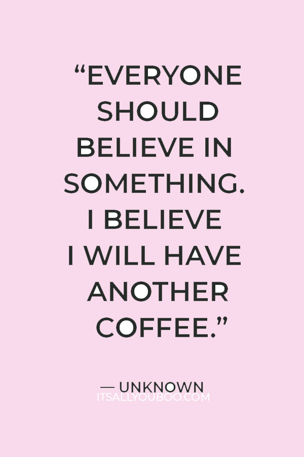 “Everyone should believe in something. I believe I will have another coffee.” — Unknown