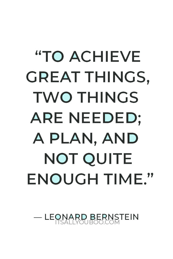 “To achieve great things, two things are needed; a plan, and not quite enough time.” – Leonard Bernstein