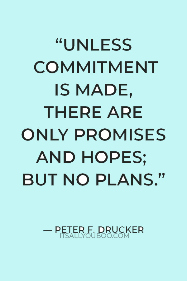 “Unless commitment is made, there are only promises and hopes; but no plans.” – Peter F. Drucker