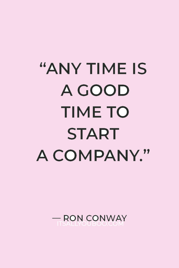 “Any time is a good time to start a company.”  ― Ron Conway