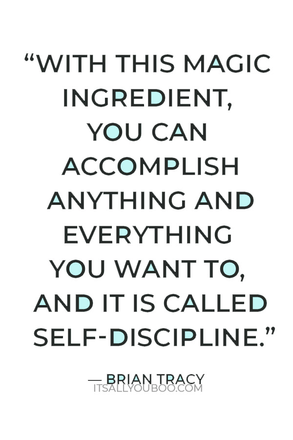 “With this magic ingredient, you can accomplish anything and everything you want to, and it is called self-discipline.” – Brian Tracy