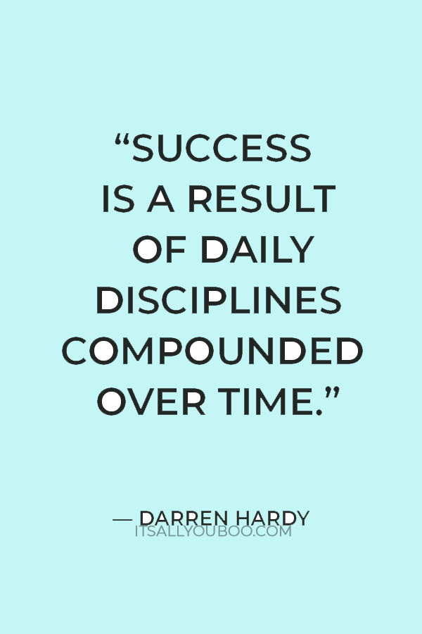 “Success is a result of daily disciplines compounded over time.” – Darren Hardy