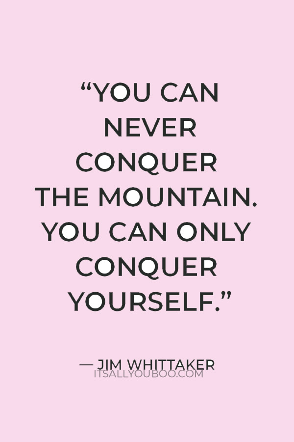 “You can never conquer the mountain. You can only conquer yourself.” – Jim Whittaker