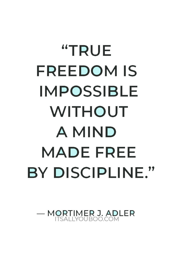 “True freedom is impossible without a mind made free by discipline.” – Mortimer J. Adler