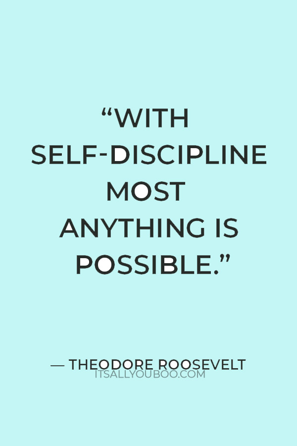 “With self-discipline most anything is possible.” – Theodore Roosevelt