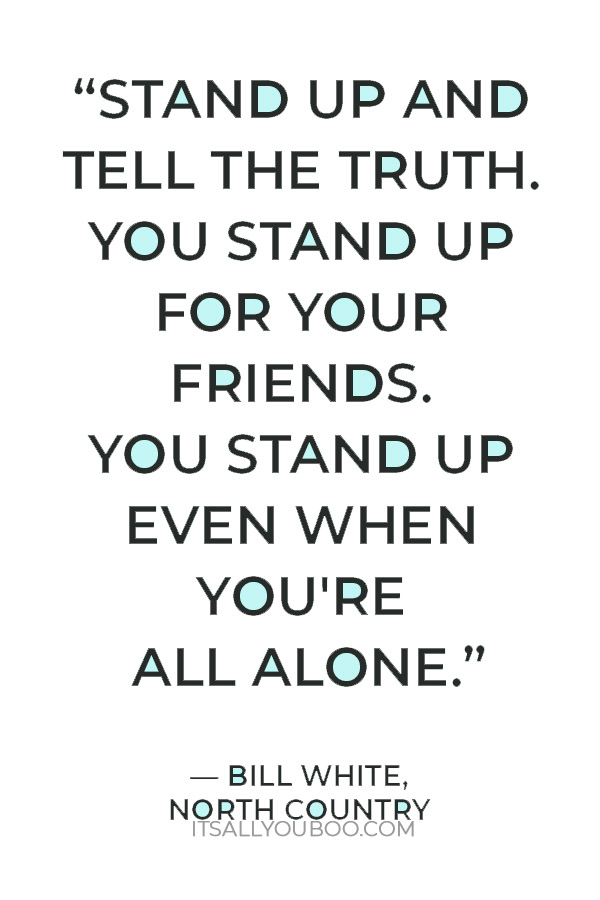 “What are you supposed to do when the ones with all the power are hurting those with none? Well for starters, you stand up. Stand up and tell the truth. You stand up for your friends. You stand up even when you're all alone. You stand up.”  — Bill White, North Country