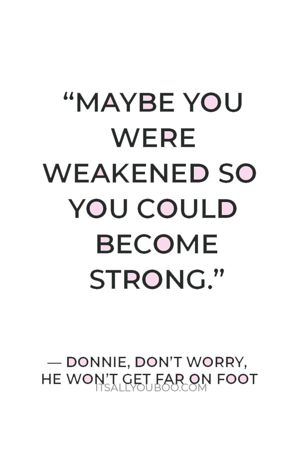 “Maybe you were weakened so you could become strong.” — Donnie (Don’t Worry, He Won’t Get Far on Foot)