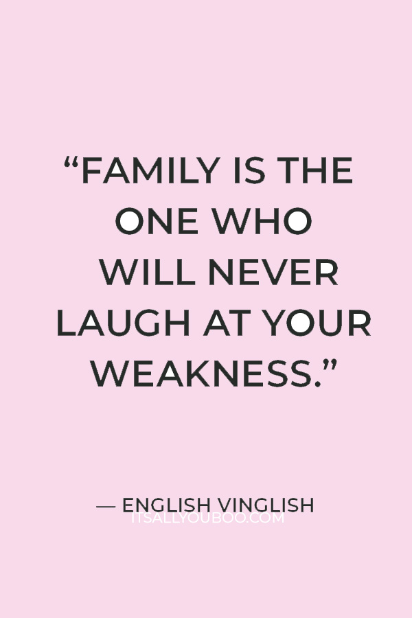 “Family is the one who will never laugh at your weakness. Family is the only place where you will always get love and respect.” — English Vinglish