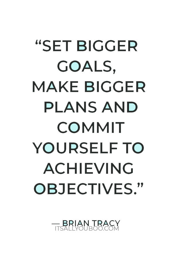 "Set bigger goals, make bigger plans and commit yourself to achieving objectives that today you only dream about.” — Brian Tracy