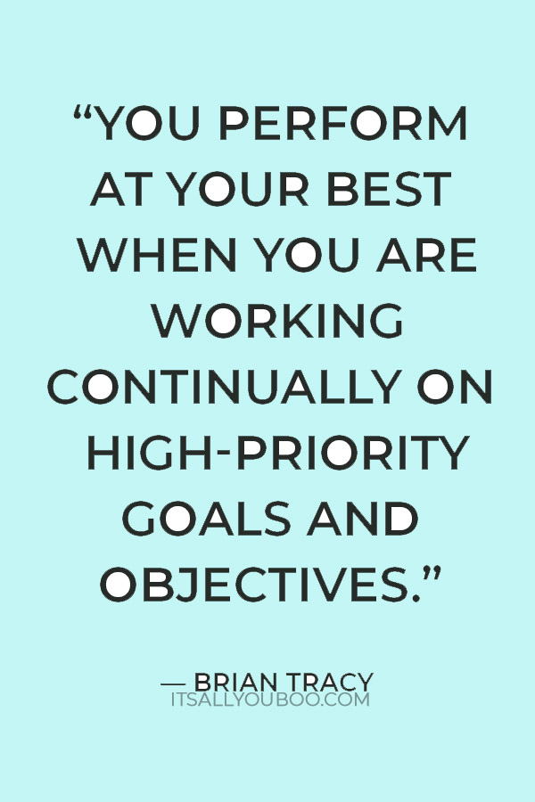 “You perform at your best when you are working continually on high-priority goals and objectives.” — Brian Tracy