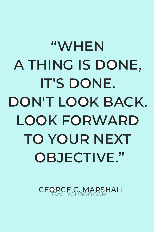 “When a thing is done, it's done. Don't look back. Look forward to your next objective.” — George C. Marshall