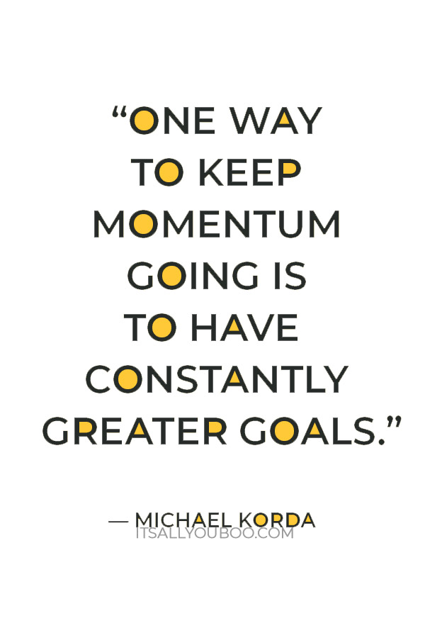 “One way to keep momentum going is to have constantly greater goals.” — Michael Korda