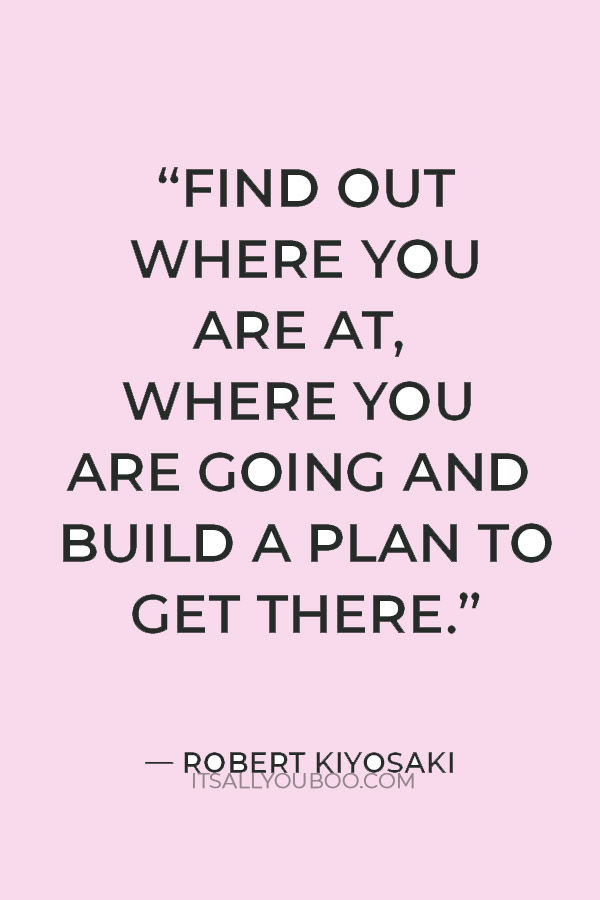 “Find out where you are at, where you are going and build a plan to get there.” — Robert Kiyosaki