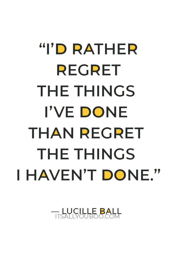 “I’d rather regret the things I’ve done than regret the things I haven’t done.” — Lucille Ball