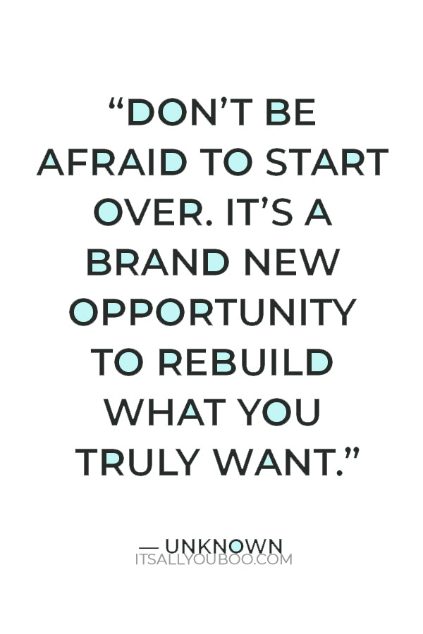 “Don’t be afraid to start over. It’s a brand new opportunity to rebuild what you truly want.” ― Unknown