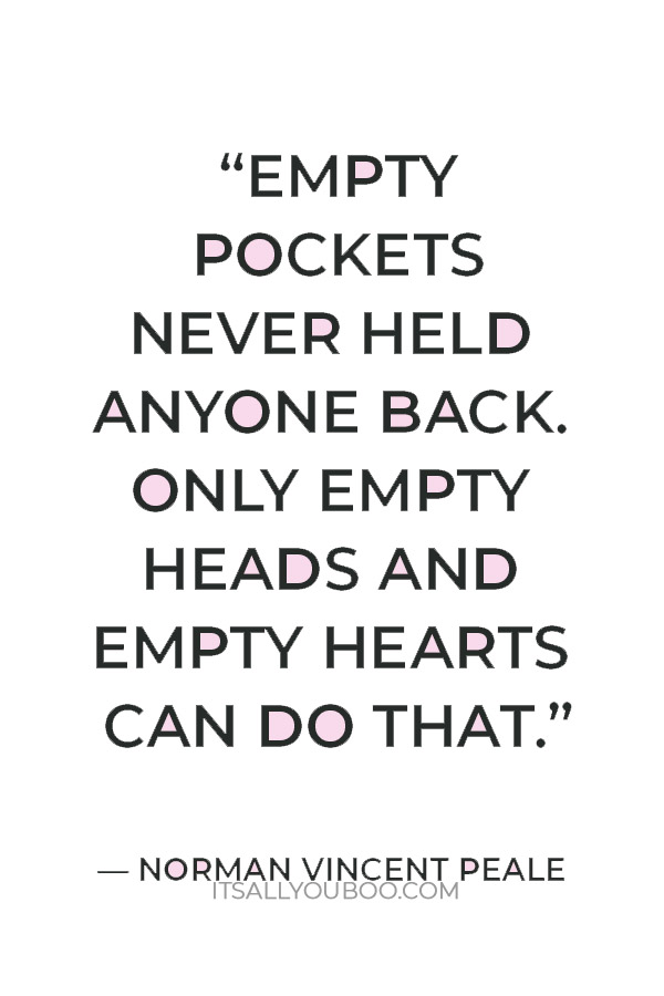 “Empty pockets never held anyone back. Only empty heads and empty hearts can do that.” ― Norman Vincent Peale