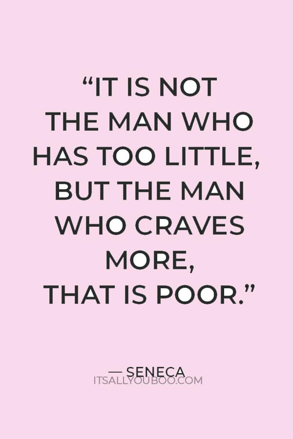 “It is not the man who has too little, but the man who craves more, that is poor.” ― Seneca