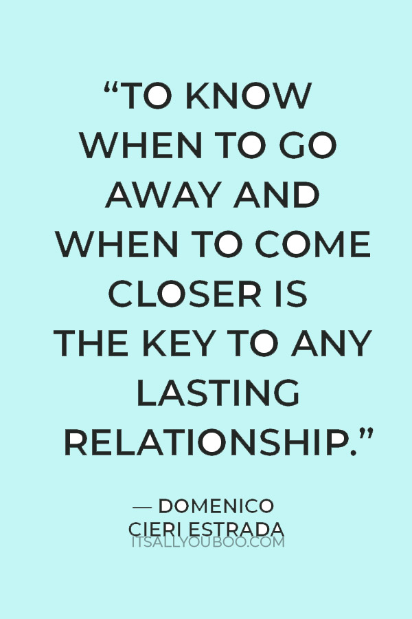 “To know when to go away and when to come closer is the key to any lasting relationship.” — Domenico Cieri Estrada