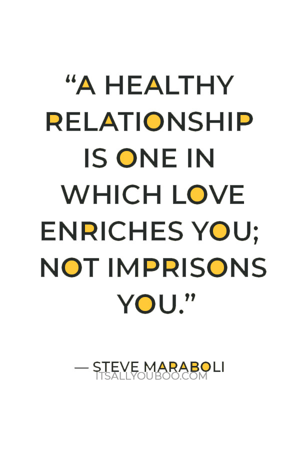 “A healthy relationship is one in which love enriches you; not imprisons you.” — Steve Maraboli